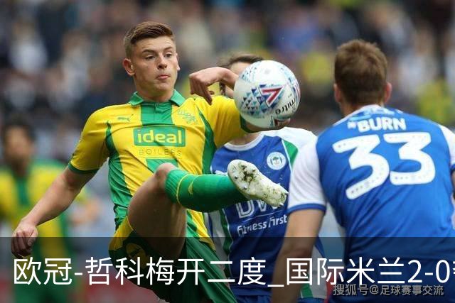 欧冠-哲科梅开二度 国际米兰2-0夺3连胜提前出线